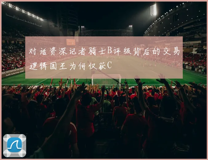 对话资深记者骑士B评级背后的交易逻辑国王为何仅获C