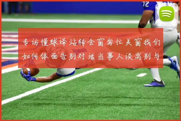 专访懂球译站转会窗匆忙关窗我们如何体面告别对话当事人谈离别与新生