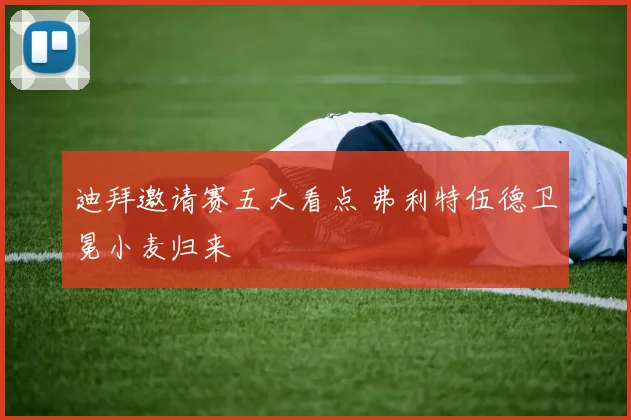 迪拜邀请赛五大看点 弗利特伍德卫冕小麦归来