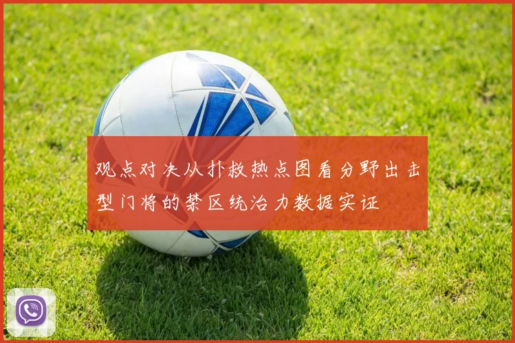 观点对决从扑救热点图看分野出击型门将的禁区统治力数据实证