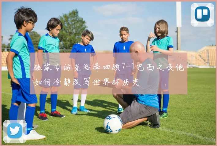 独家专访克洛泽回顾7-1巴西之夜他如何冷静改写世界杯历史
